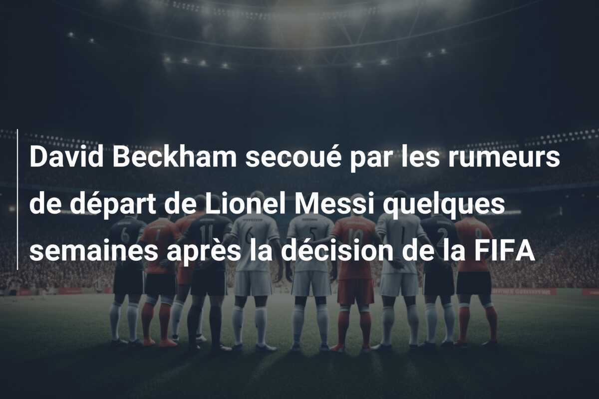 David Beckham secoué par les rumeurs de départ de Lionel Messi quelques semaines après la décision de la FIFA