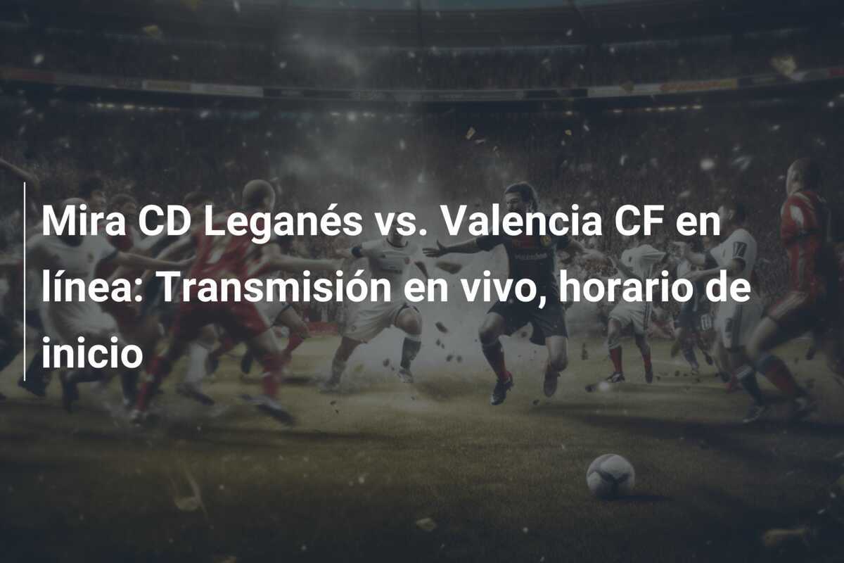 Mira CD Leganés vs. Valencia CF en línea: Transmisión en vivo, horario de inicio