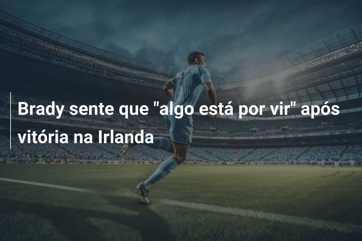 Brady sente que "algo está por vir" após vitória na Irlanda