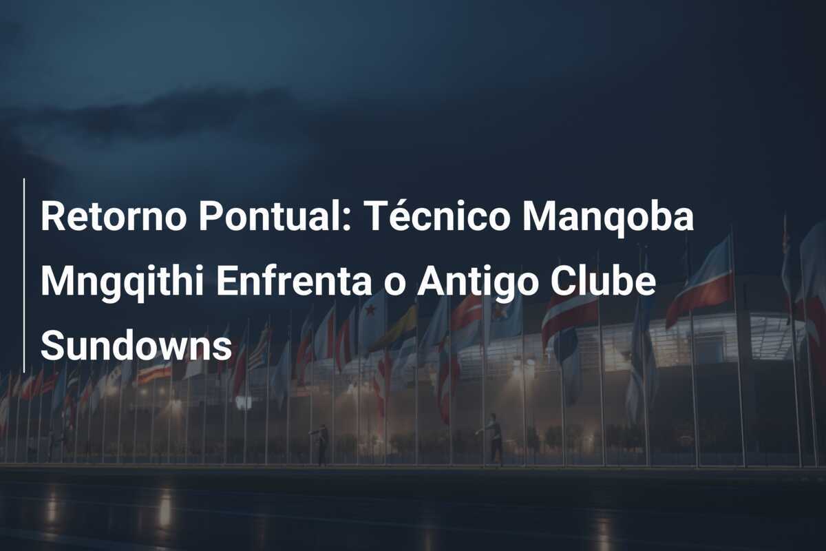 Retorno Pontual: Técnico Manqoba Mngqithi Enfrenta o Antigo Clube Sundowns