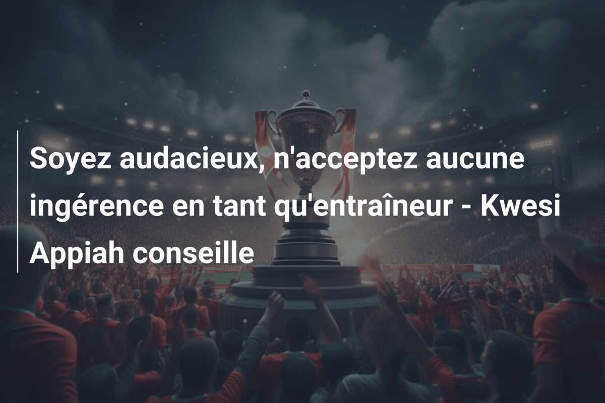 Soyez audacieux, n'acceptez aucune ingérence en tant qu'entraîneur - Kwesi Appiah conseille