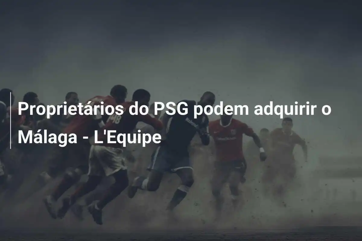 Proprietários do PSG podem adquirir o Málaga - L'Equipe