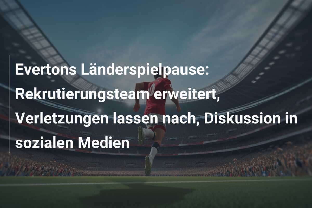 Evertons Länderspielpause: Rekrutierungsteam erweitert, Verletzungen lassen nach, Diskussion in sozialen Medien