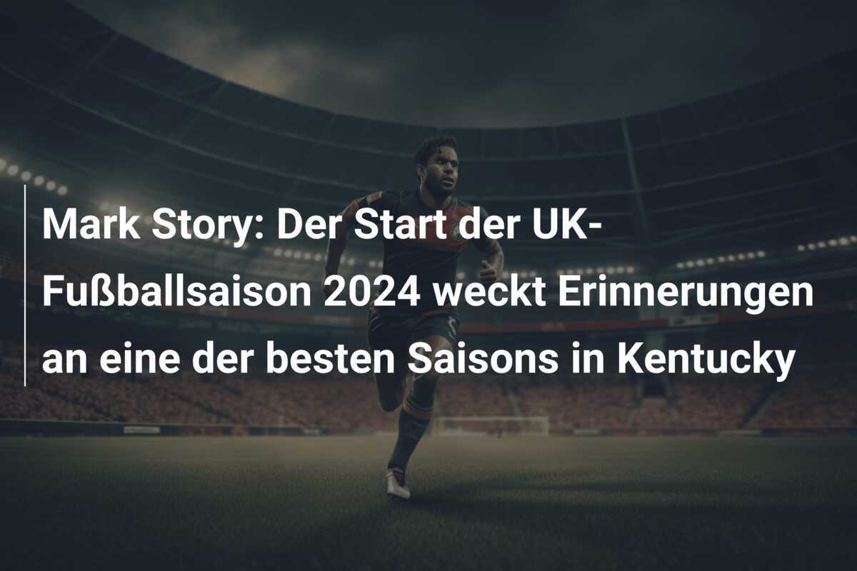 Mark Story: Der Start der UK-Fußballsaison 2024 weckt Erinnerungen an eine der besten Saisons in Kentucky