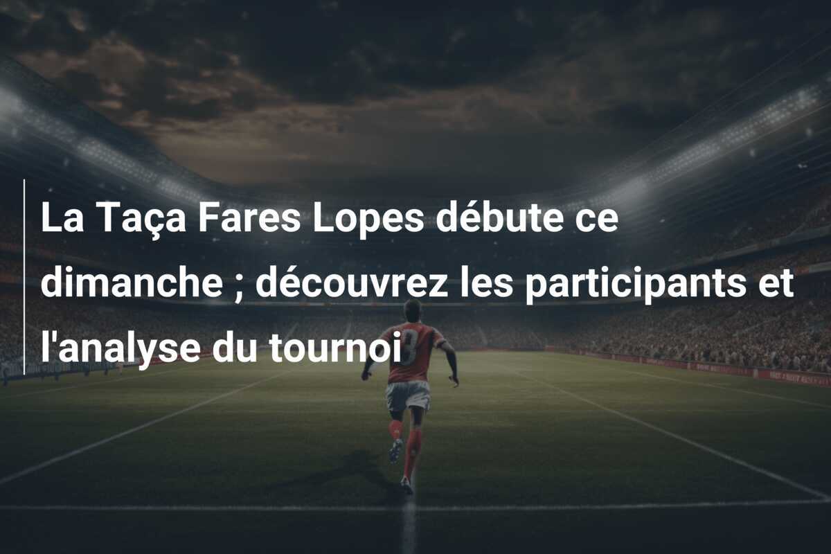 La Taça Fares Lopes débute ce dimanche ; découvrez les participants et l'analyse du tournoi