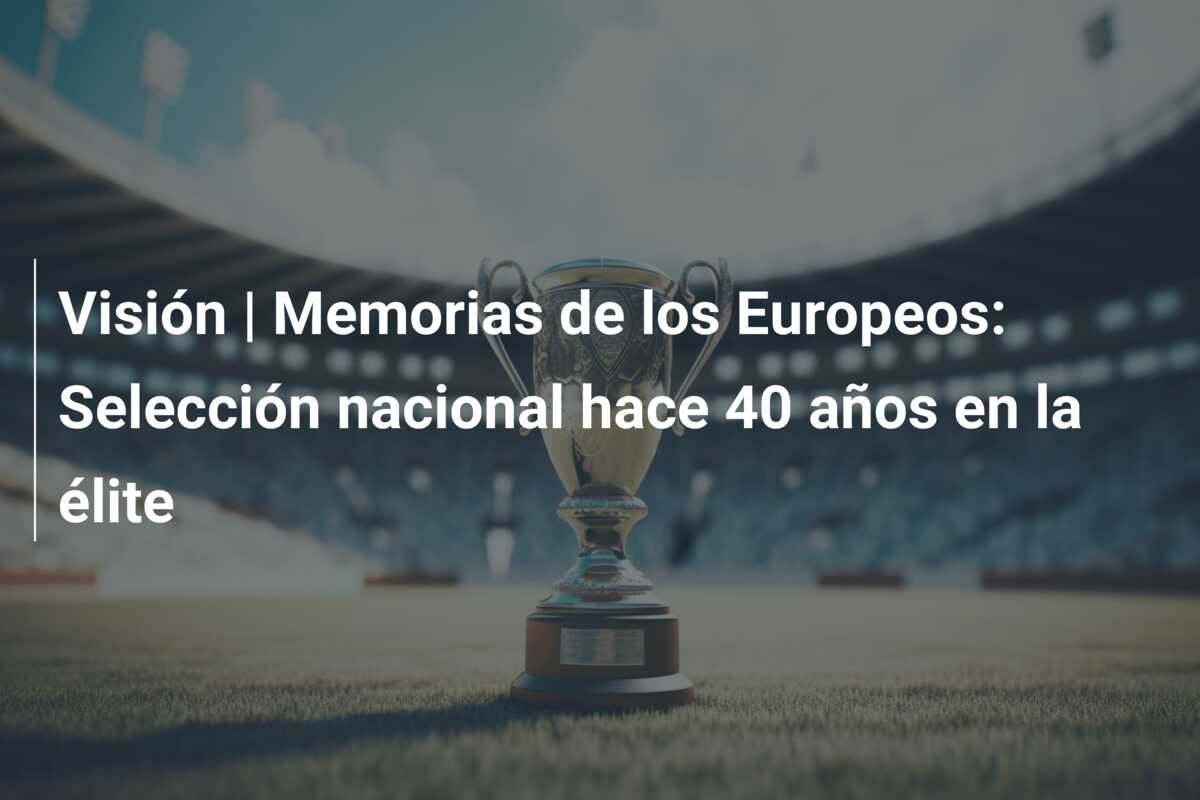 Visión | Memorias de los Europeos: Selección nacional hace 40 años en la élite
