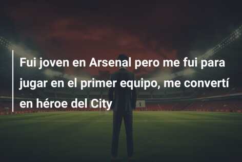 Fui joven en Arsenal pero me fui para jugar en el primer equipo, me convertí en héroe del City