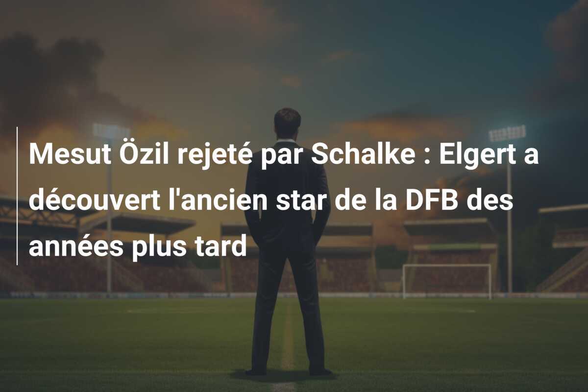 Mesut Özil rejeté par Schalke : Elgert a découvert l'ancien star de la DFB des années plus tard