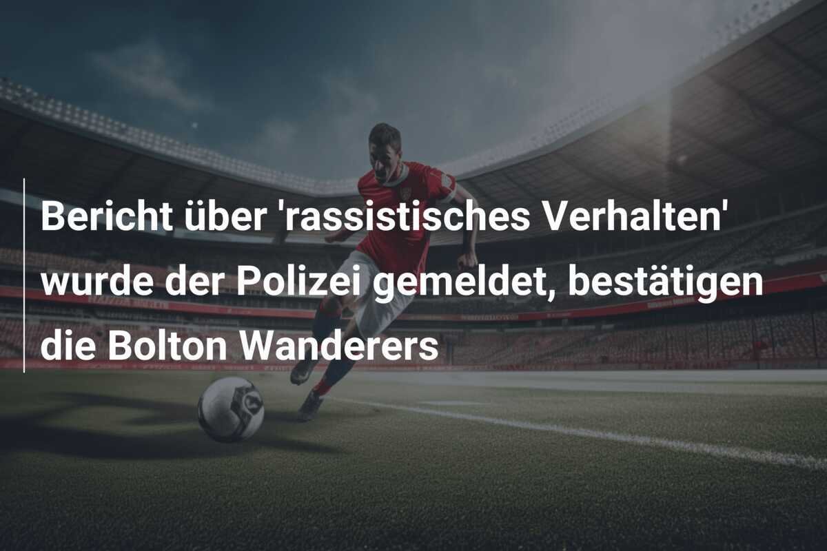Bericht über 'rassistisches Verhalten' wurde der Polizei gemeldet, bestätigen die Bolton Wanderers