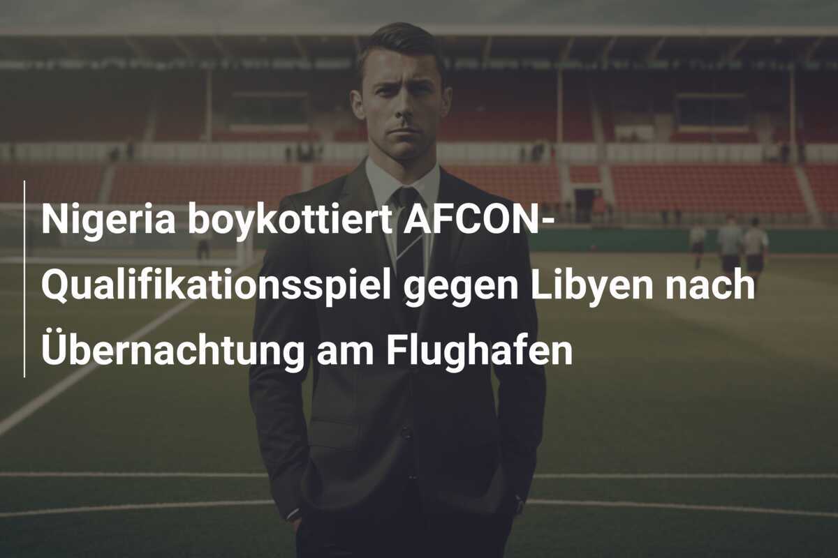 Nigeria boykottiert AFCON-Qualifikationsspiel gegen Libyen nach Übernachtung am Flughafen