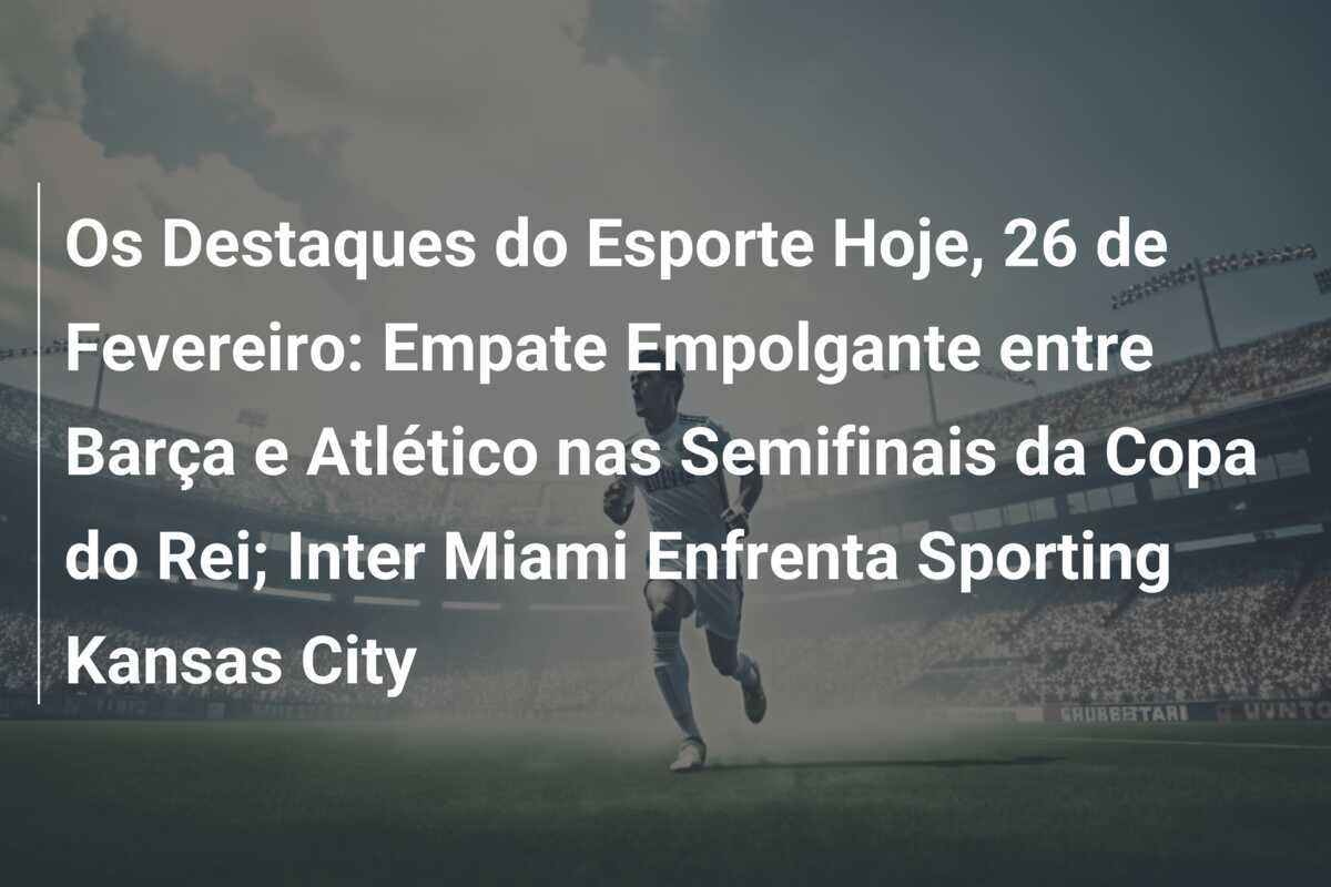 Os Destaques do Esporte Hoje, 26 de Fevereiro: Empate Empolgante entre Barça e Atlético nas Semifinais da Copa do Rei; Inter Miami Enfrenta Sporting Kansas City