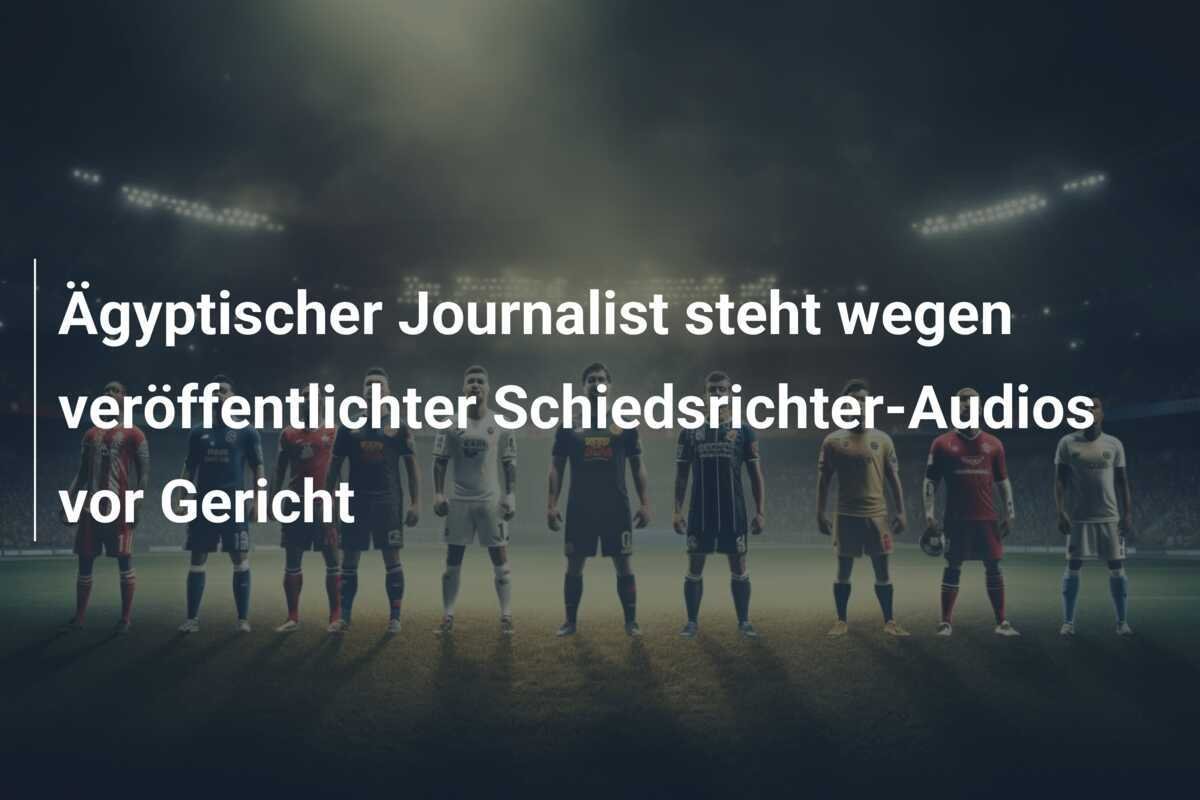 Ägyptischer Journalist steht wegen veröffentlichter Schiedsrichter-Audios vor Gericht