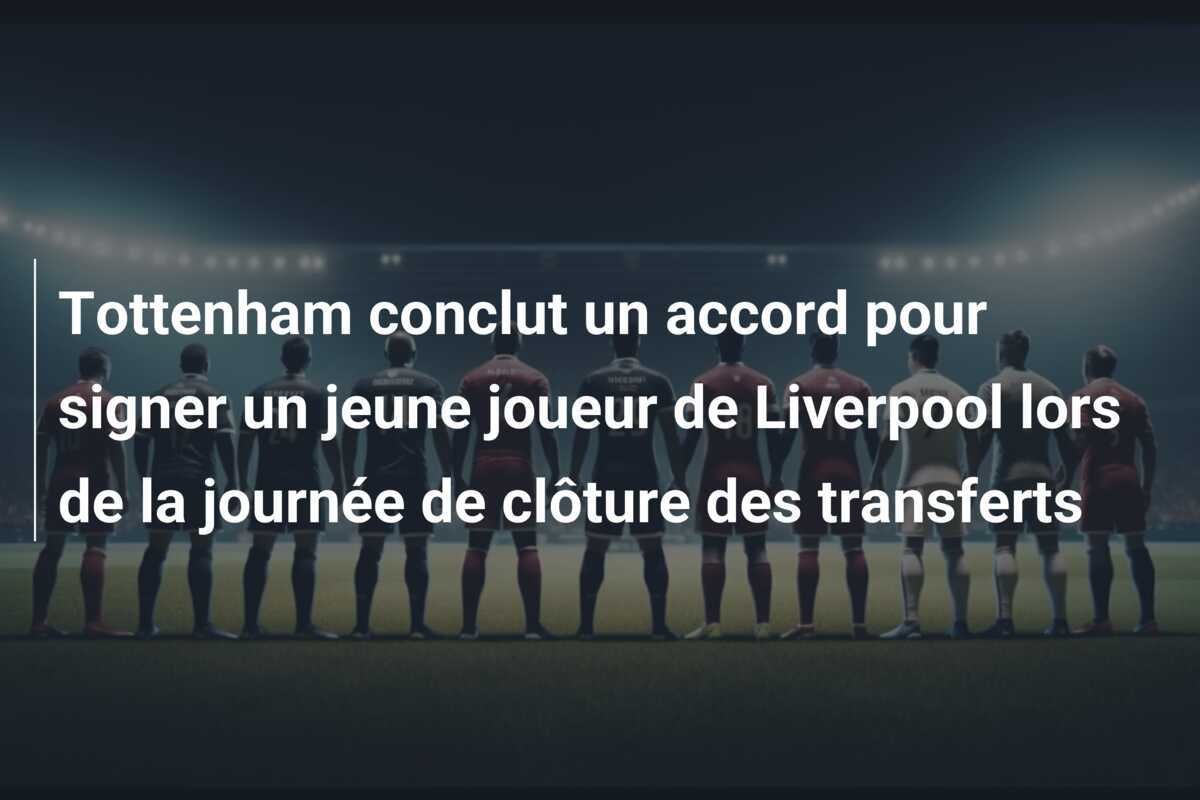 Tottenham conclut un accord pour signer un jeune joueur de Liverpool lors de la journée de clôture des transferts