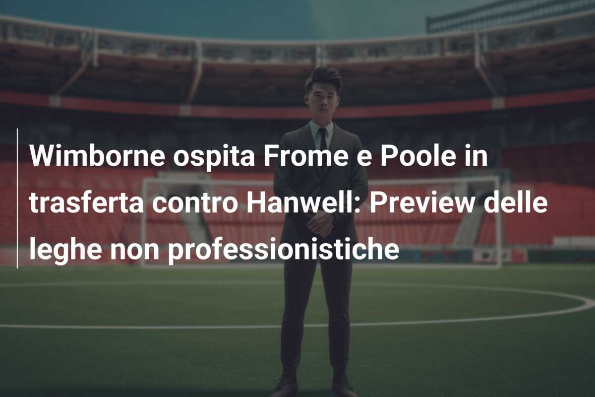 Wimborne ospita Frome e Poole in trasferta contro Hanwell: Preview delle leghe non professionistiche