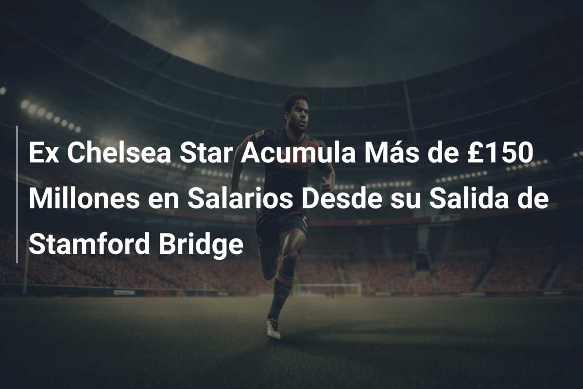 Ex Chelsea Star Acumula Más de £150 Millones en Salarios Desde su Salida de Stamford Bridge