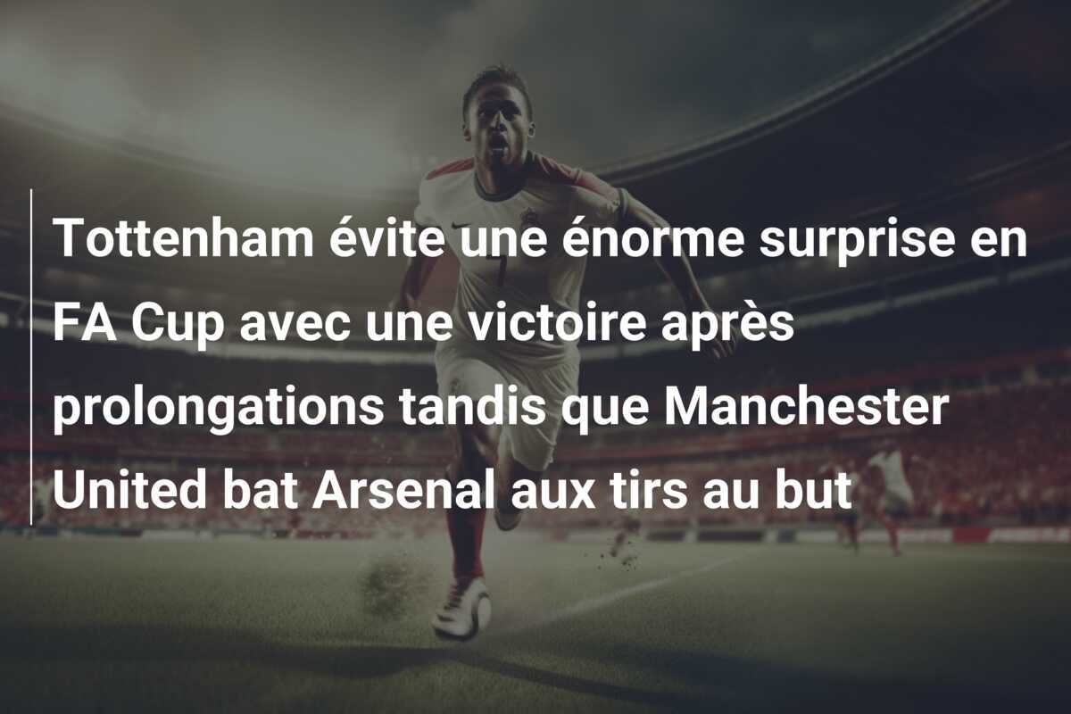 Tottenham évite une énorme surprise en FA Cup avec une victoire après prolongations tandis que Manchester United bat Arsenal aux tirs au but