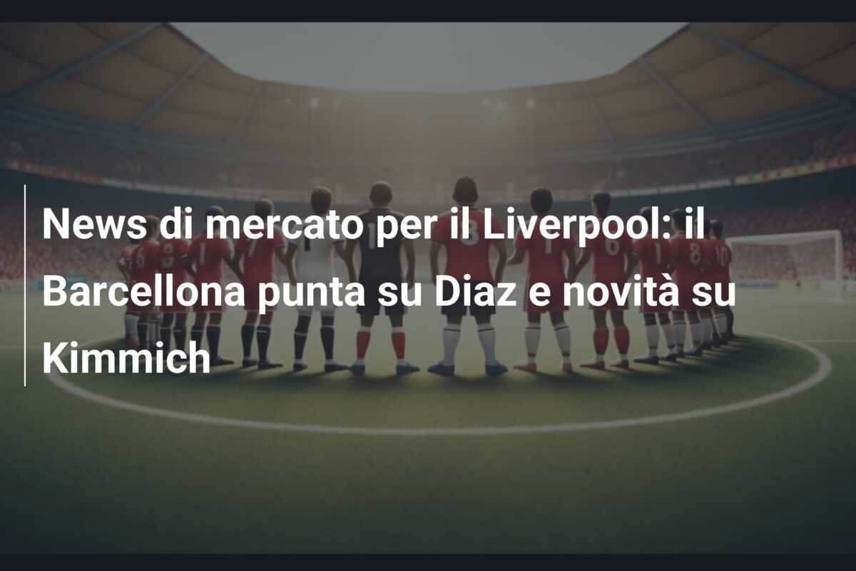 News di mercato per il Liverpool: il Barcellona punta su Diaz e novità su Kimmich