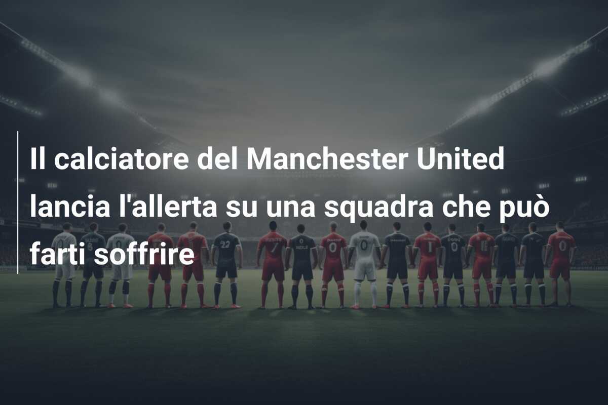 Il calciatore del Manchester United lancia l'allerta su una squadra che può farti soffrire