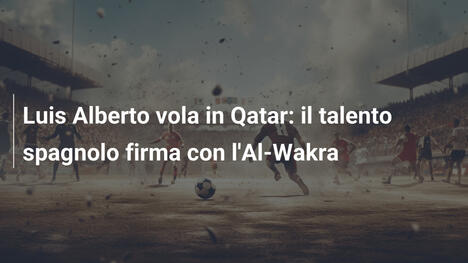 Luis Alberto vola in Qatar: il talento spagnolo firma con l'Al-Wakra