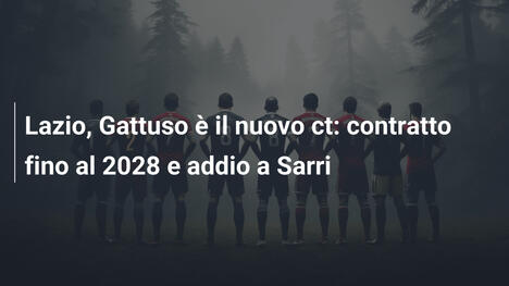 Lazio, Gattuso è il nuovo ct: contratto fino al 2028 e addio a Sarri