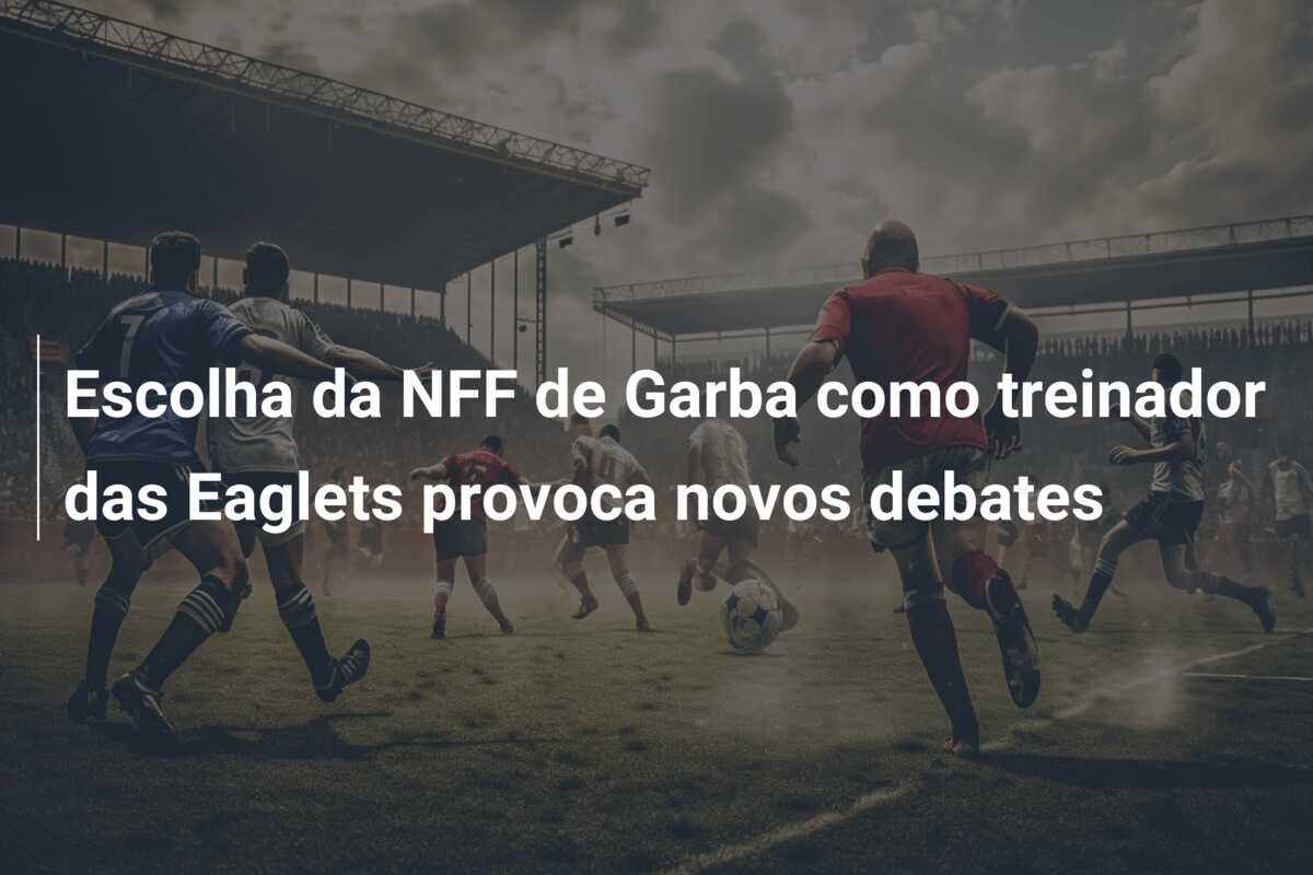 Escolha da NFF de Garba como treinador das Eaglets provoca novos debates