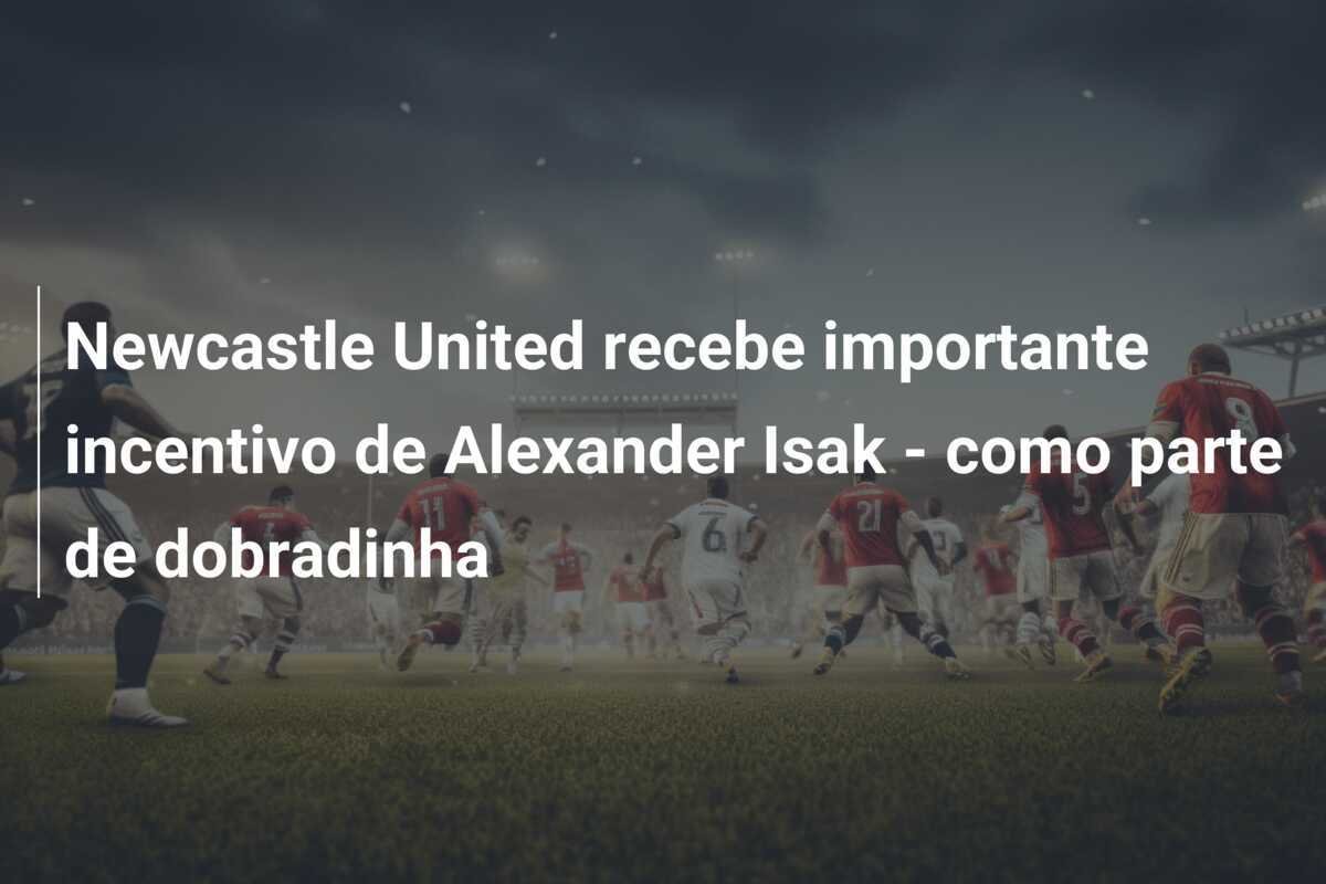 Newcastle United recebe importante incentivo de Alexander Isak - como parte de dobradinha