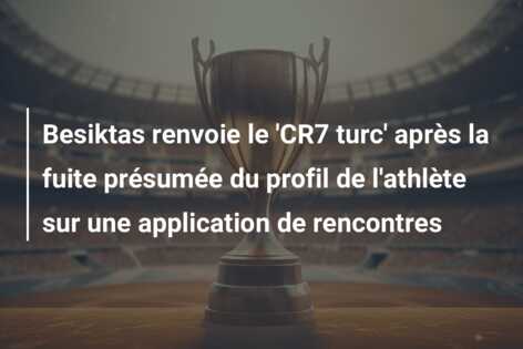 Besiktas renvoie le ‘CR7 turc’ après la fuite présumée du profil de l’athlète sur une application de rencontres