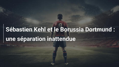 Sébastien Kehl et le Borussia Dortmund : une séparation inattendue