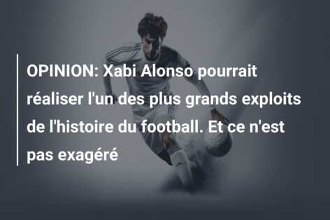 OPINION: Xabi Alonso pourrait réaliser l’un des plus grands exploits de l’histoire du football. Et ce n’est pas exagéré