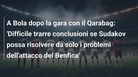 A Bola dopo la gara con il Qarabag: 'Difficile trarre conclusioni se Sudakov possa risolvere da solo i problemi dell'attacco del Benfica'