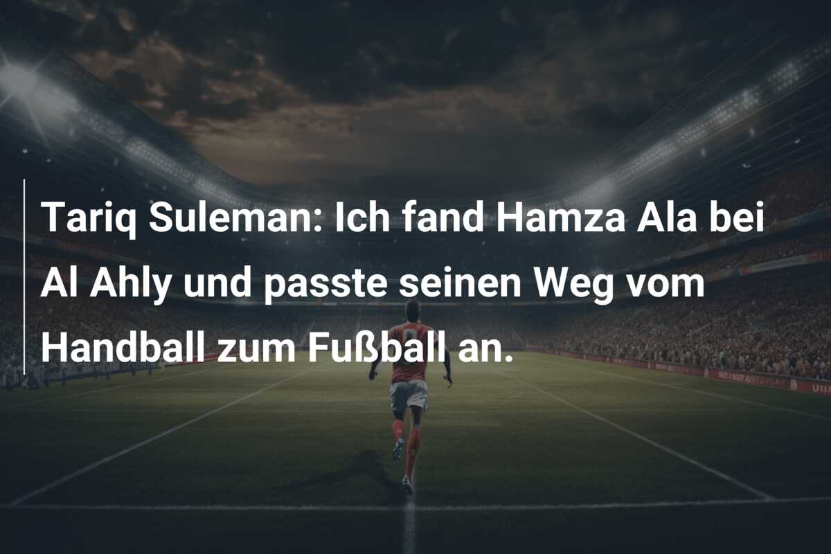 Tariq Suleman: Ich fand Hamza Ala bei Al Ahly und passte seinen Weg vom Handball zum Fußball an.