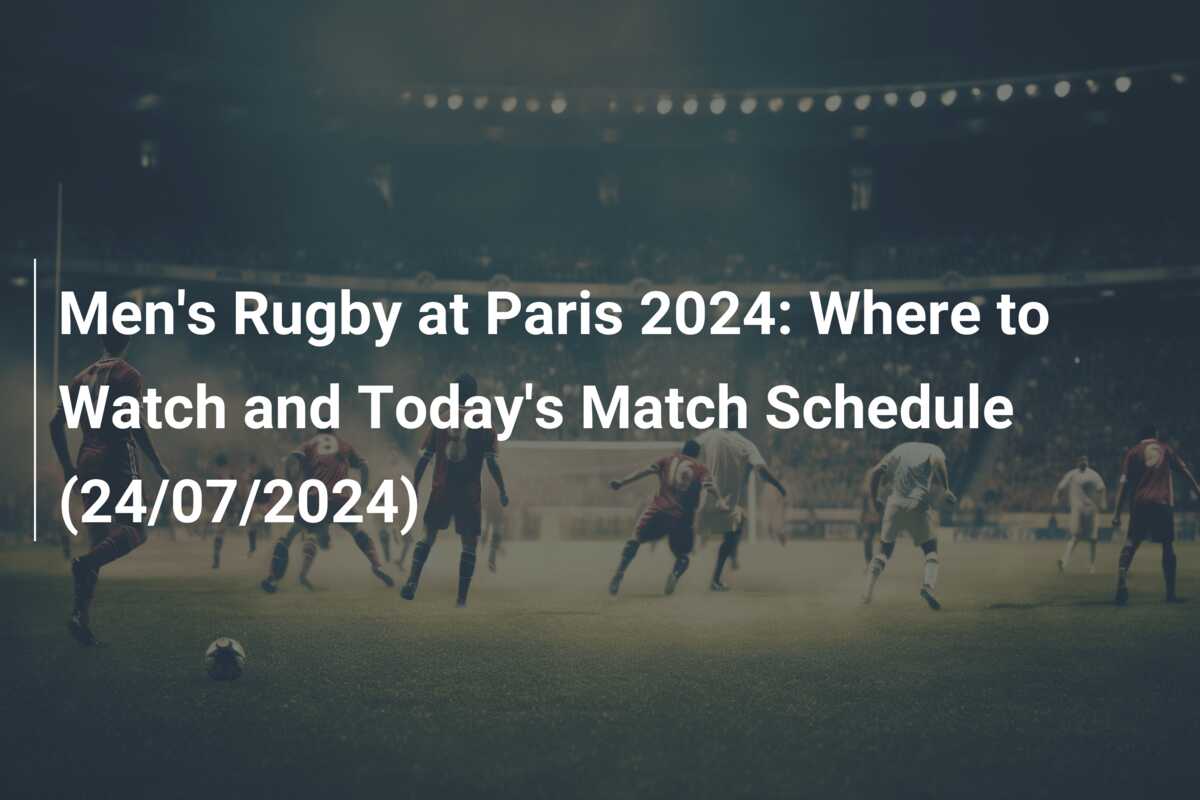 Men's Rugby at Paris 2024 Where to Watch and Today's Match Schedule