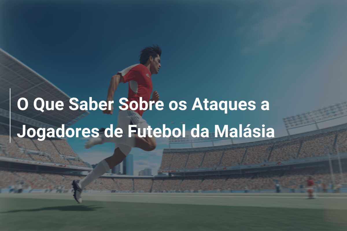 O Que Saber Sobre os Ataques a Jogadores de Futebol da Malásia