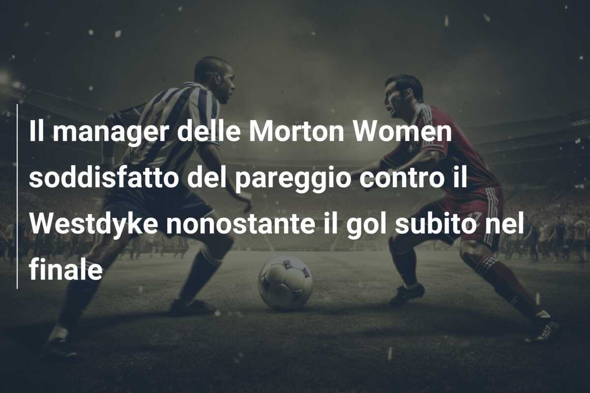 Il manager delle Morton Women soddisfatto del pareggio contro il Westdyke nonostante il gol subito nel finale