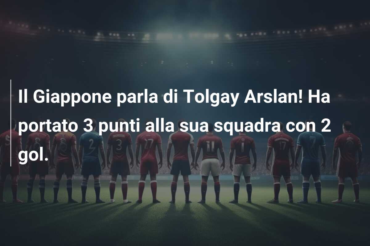 Il Giappone parla di Tolgay Arslan! Ha portato 3 punti alla sua squadra con 2 gol.