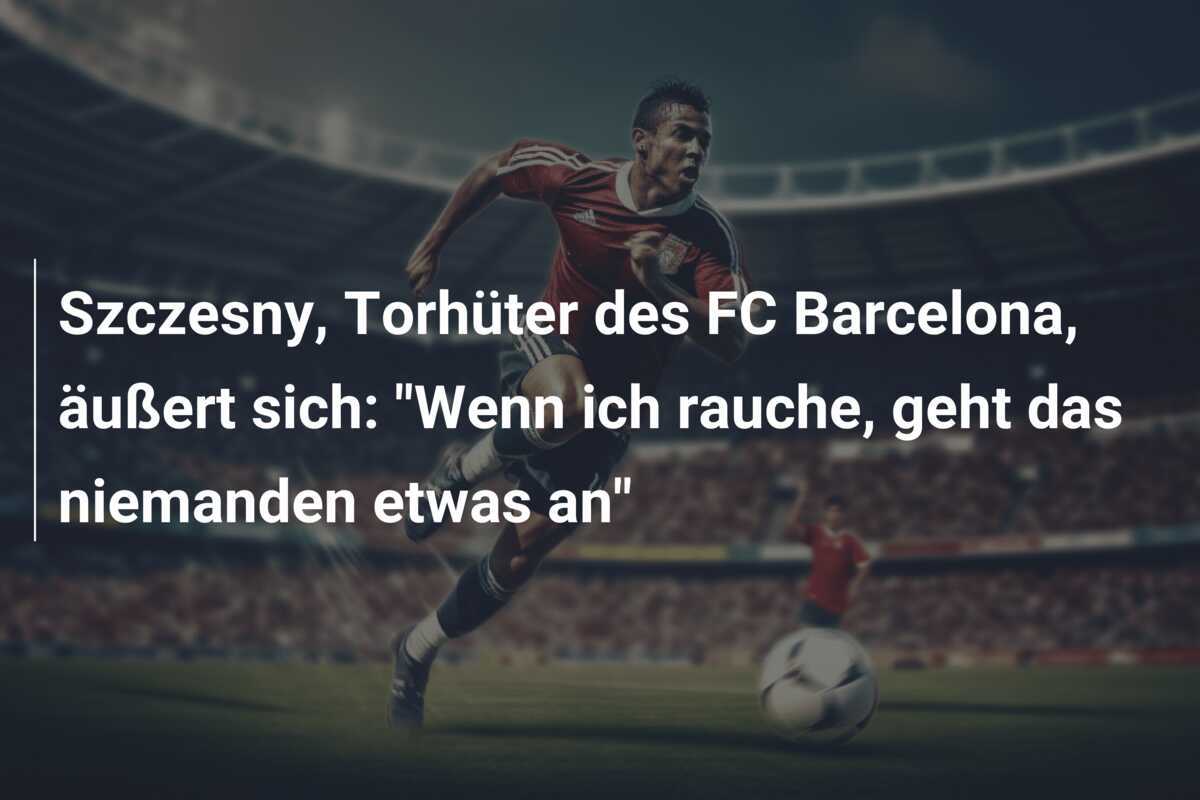 Szczesny, Torhüter des FC Barcelona, äußert sich: "Wenn ich rauche, geht das niemanden etwas an"