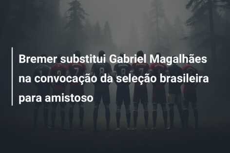 Bremer substitui Gabriel Magalhães na convocação da seleção brasileira para amistoso