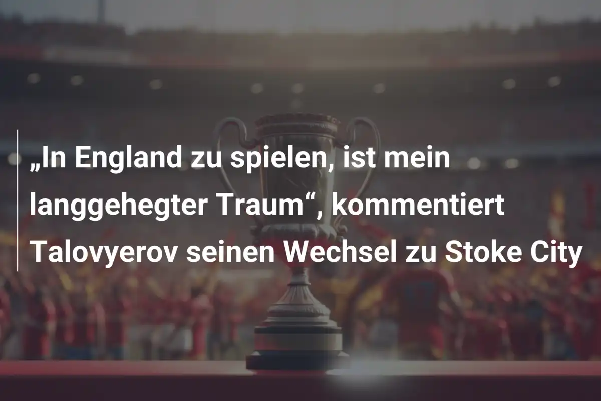 „In England zu spielen, ist mein langgehegter Traum“, kommentiert Talovyerov seinen Wechsel zu Stoke City