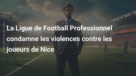 La Ligue de Football Professionnel condamne les violences contre les joueurs de Nice