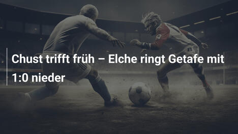 Chust trifft früh – Elche ringt Getafe mit 1:0 nieder
