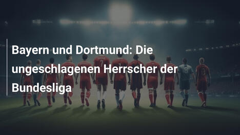 Bayern und Dortmund: Die ungeschlagenen Herrscher der Bundesliga