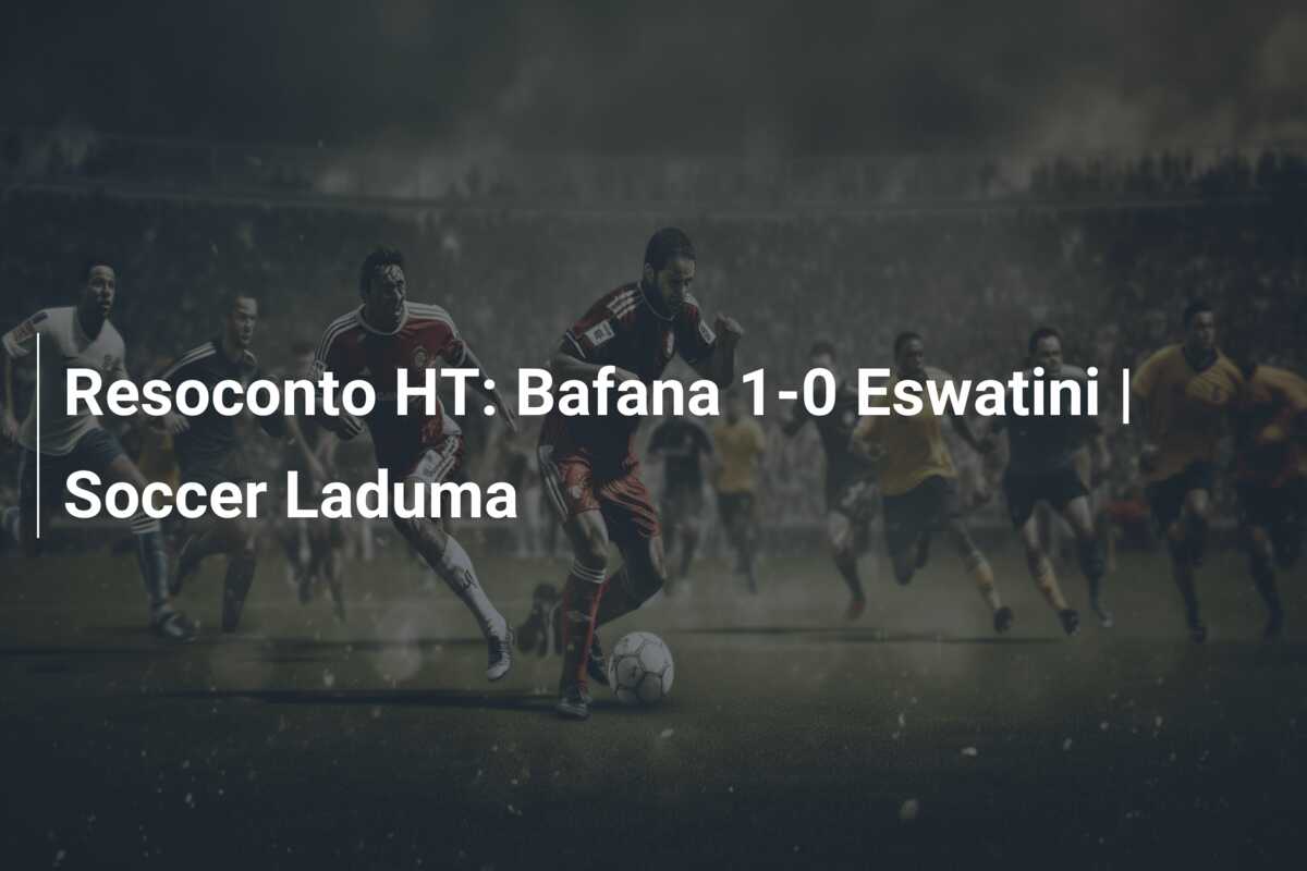 Resoconto HT: Bafana 1-0 Eswatini | Soccer Laduma