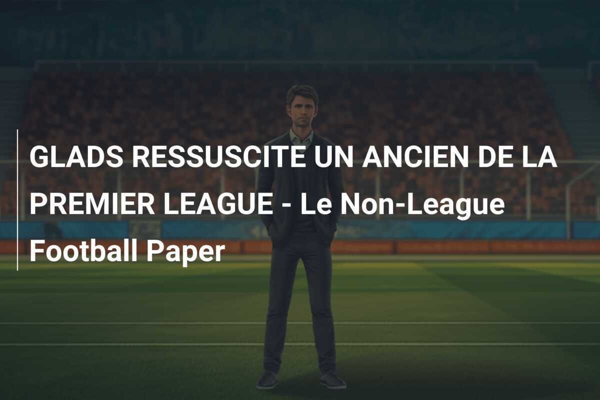 GLADS RESSUSCITE UN ANCIEN DE LA PREMIER LEAGUE - Le Non-League Football Paper
