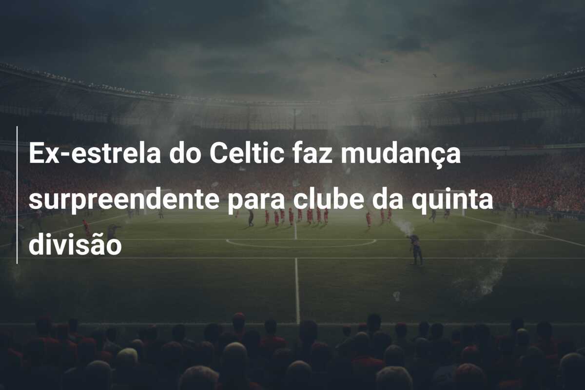 Ex-estrela do Celtic faz mudança surpreendente para clube da quinta divisão