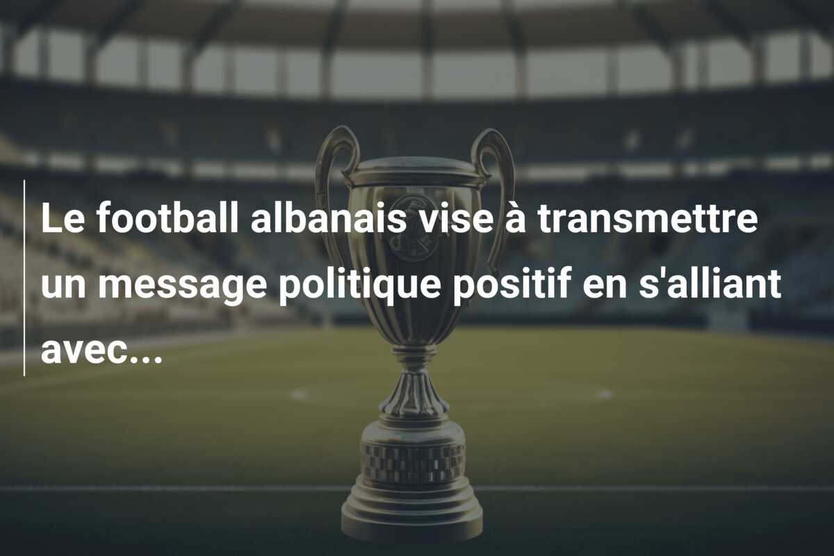 Le football albanais vise à transmettre un message politique positif en s’alliant avec…