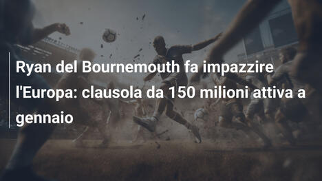 Ryan del Bournemouth fa impazzire l'Europa: clausola da 150 milioni attiva a gennaio