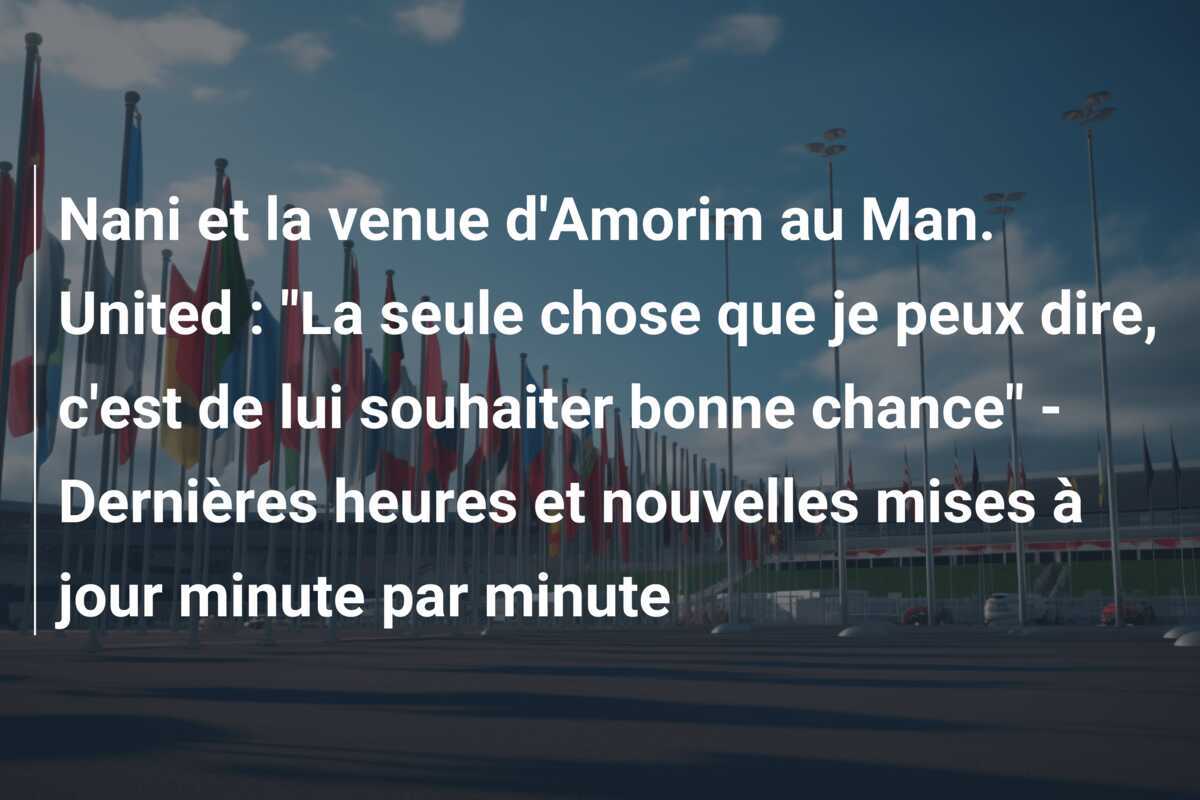 Nani et la venue d'Amorim au Man. United : "La seule chose que je peux dire, c'est de lui souhaiter bonne chance" - Dernières heures et nouvelles mises à jour minute par minute