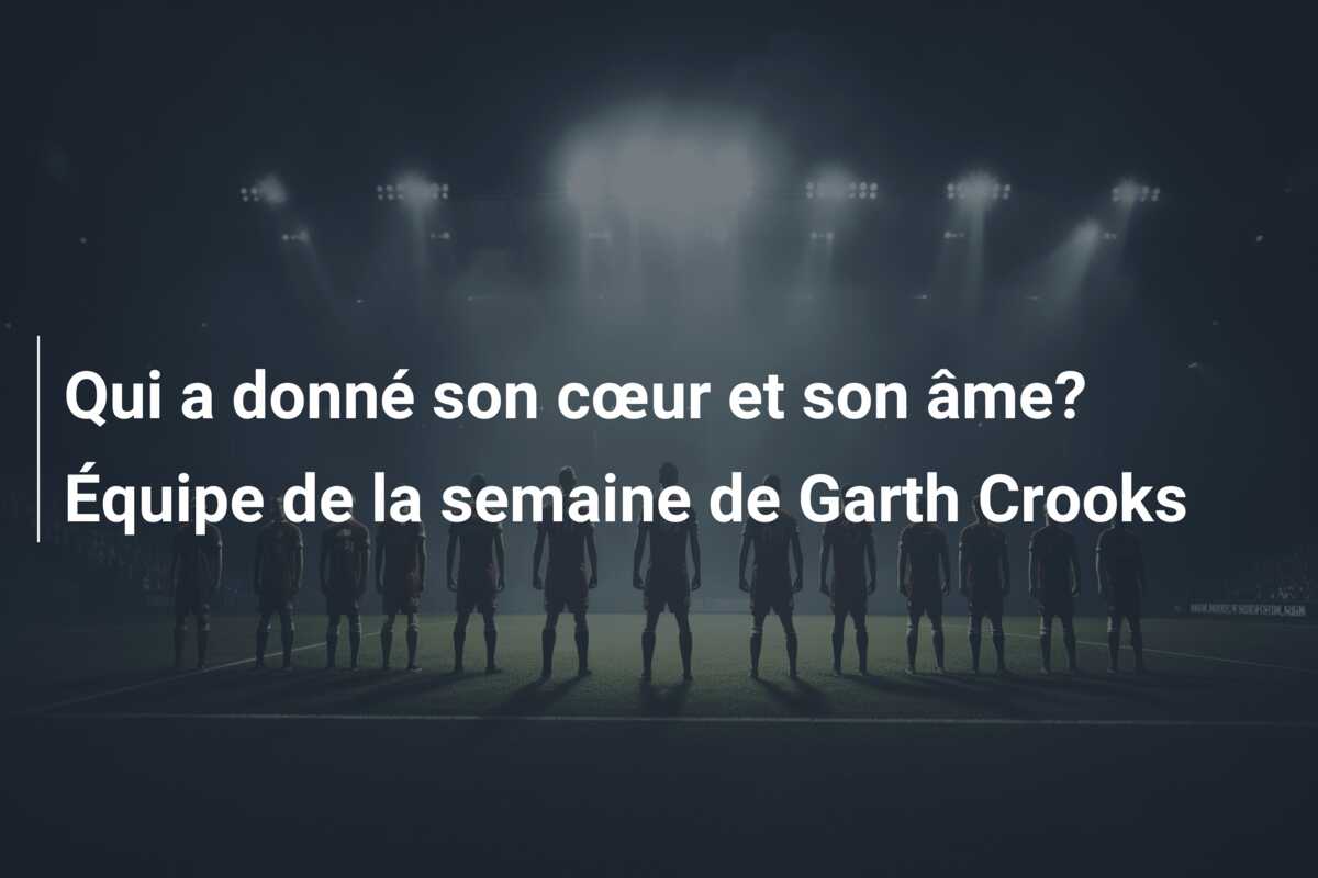 Qui a donné son cœur et son âme? Équipe de la semaine de Garth Crooks