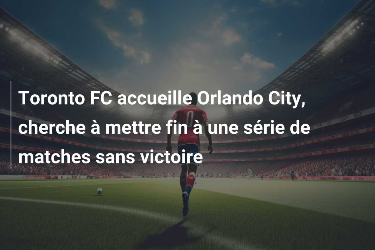 Toronto FC accueille Orlando City, cherche à mettre fin à une série de matches sans victoire