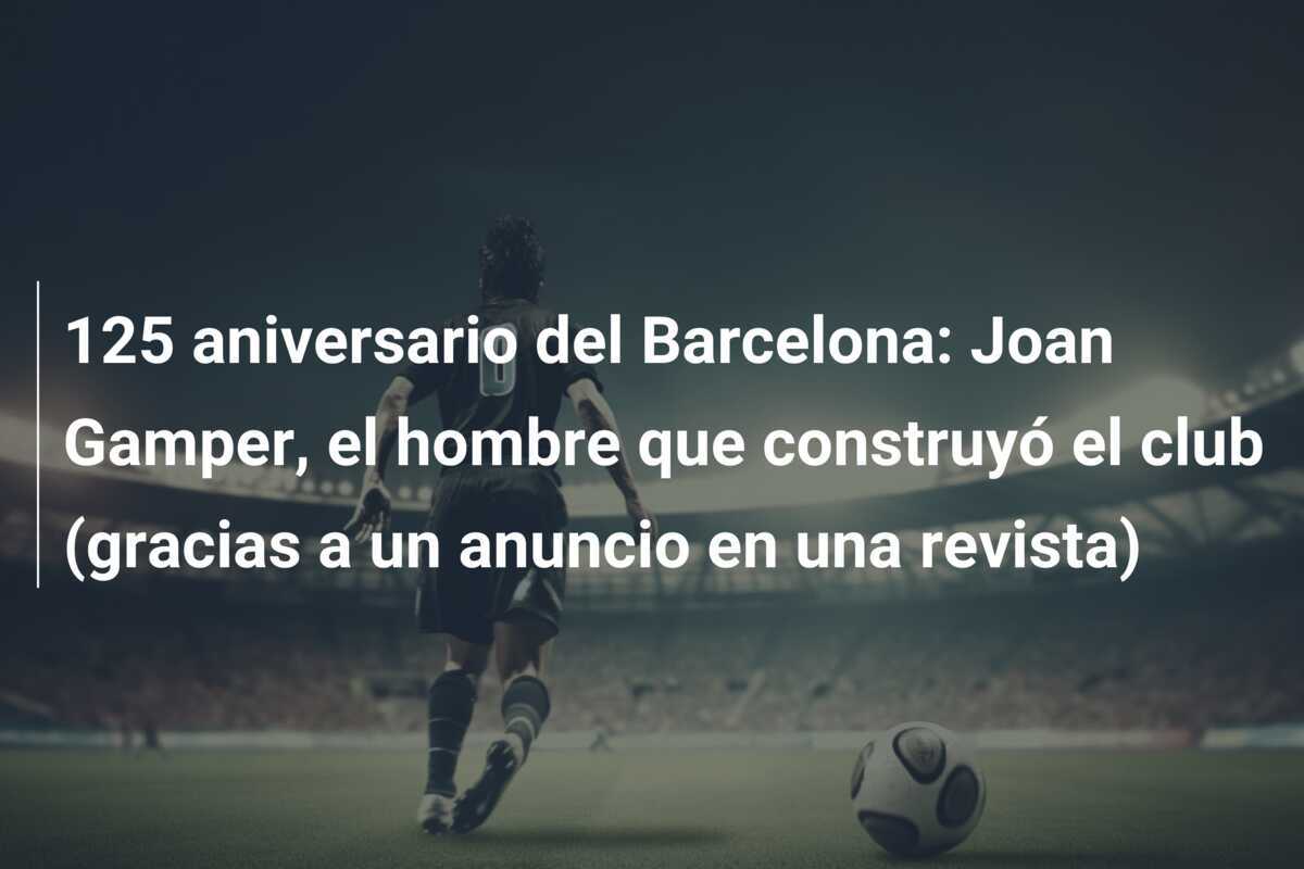 125 aniversario del Barcelona: Joan Gamper, el hombre que construyó el club (gracias a un anuncio en una revista)